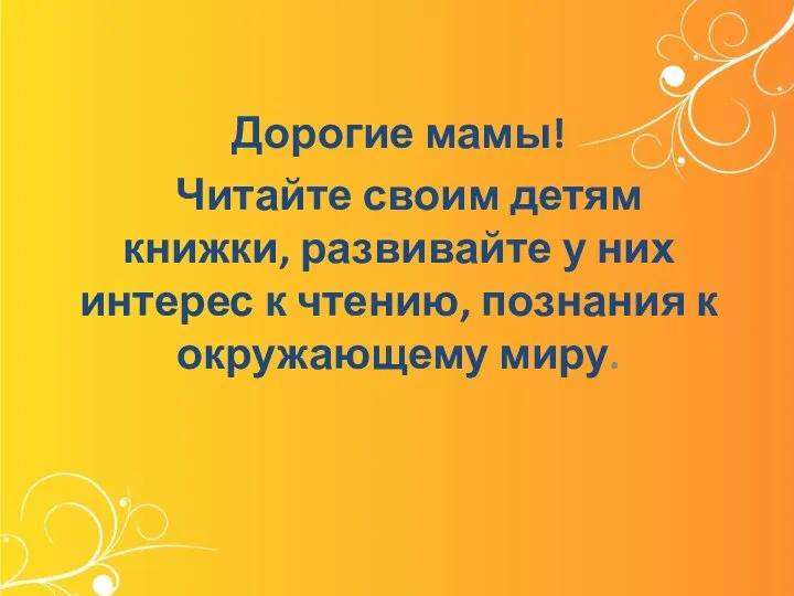 Дорогие мамы! Читайте своим детям книжки, развивайте у них интерес к чтению, познания к окружающему миру.