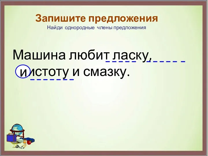 Машина любит ласку, чистоту и смазку. Запишите предложения Найди однородные члены предложения и