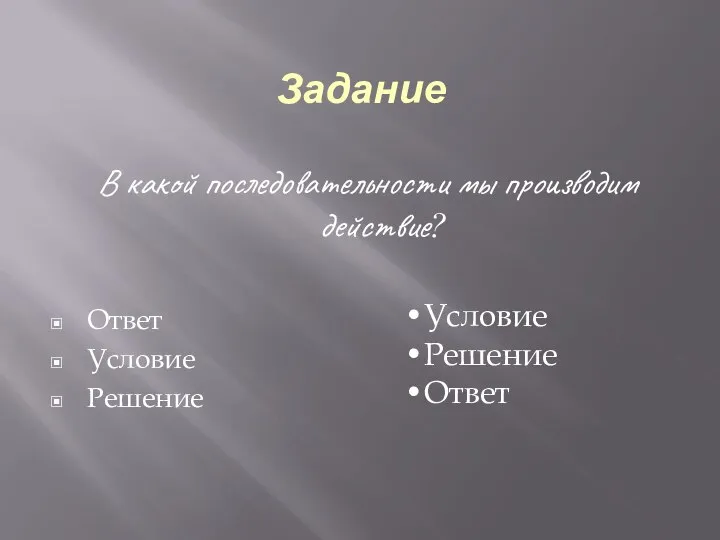 Задание В какой последовательности мы производим действие? Ответ Условие Решение Условие Решение Ответ