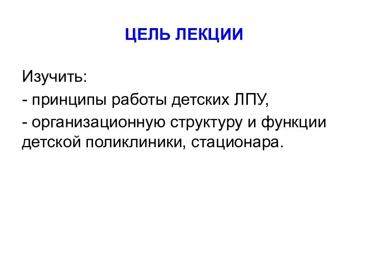 ЦЕЛЬ ЛЕКЦИИ Изучить: - принципы работы детских ЛПУ, - организационную структуру и функции детской поликлиники, стационара.