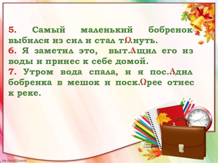 5. Самый маленький бобренок выбился из сил и стал т…нуть. 6. Я