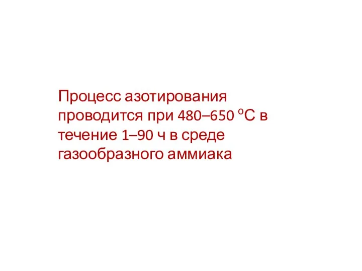 Процесс азотирования проводится при 480–650 оС в течение 1–90 ч в среде газообразного аммиака