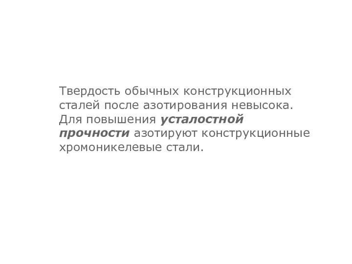 Твердость обычных конструкционных сталей после азотирования невысока. Для повышения усталостной прочности азотируют конструкционные хромоникелевые стали.