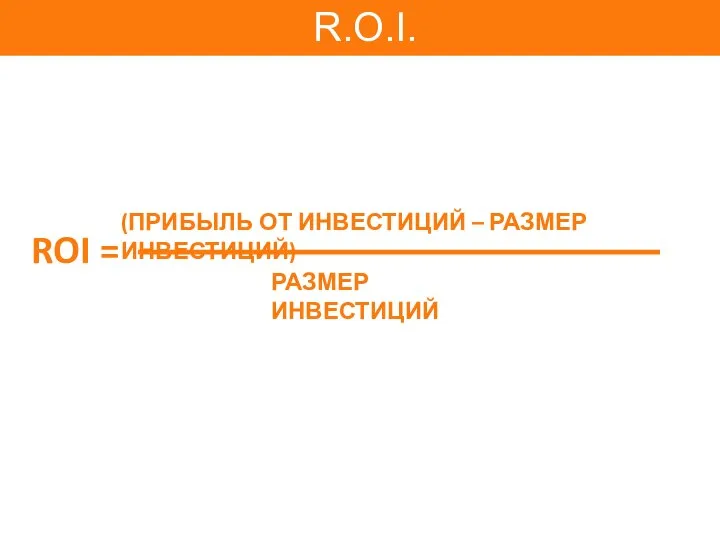 ROI = РАЗМЕР ИНВЕСТИЦИЙ (ПРИБЫЛЬ ОТ ИНВЕСТИЦИЙ – РАЗМЕР ИНВЕСТИЦИЙ) R.O.I.