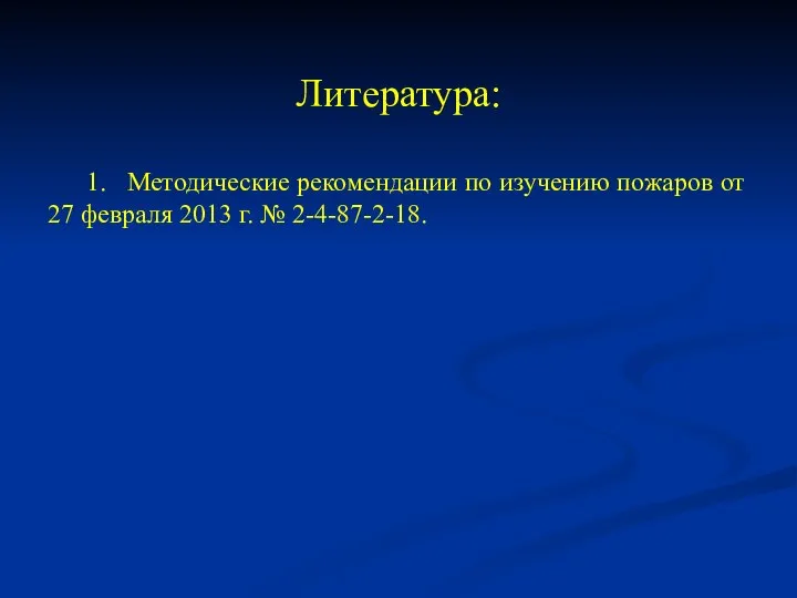 Литература: 1. Методические рекомендации по изучению пожаров от 27 февраля 2013 г. № 2-4-87-2-18.