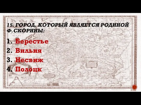 15. ГОРОД, КОТОРЫЙ ЯВЛЯЕТСЯ РОДИНОЙ Ф.СКОРИНЫ: Берестье Вильня Несвиж Полоцк