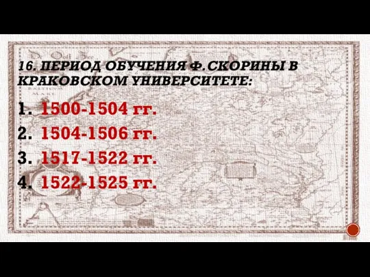 16. ПЕРИОД ОБУЧЕНИЯ Ф.СКОРИНЫ В КРАКОВСКОМ УНИВЕРСИТЕТЕ: 1500-1504 гг. 1504-1506 гг. 1517-1522 гг. 1522-1525 гг.