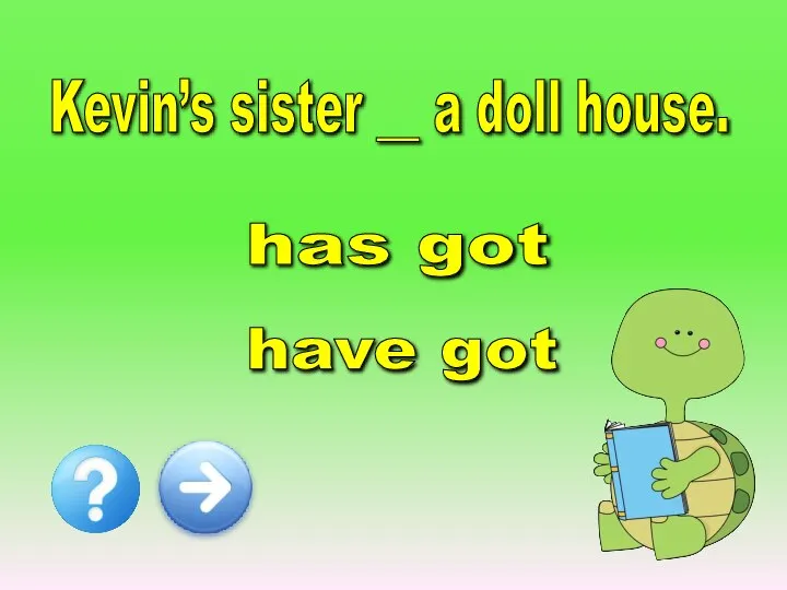 Kevin’s sister __ a doll house. has got have got