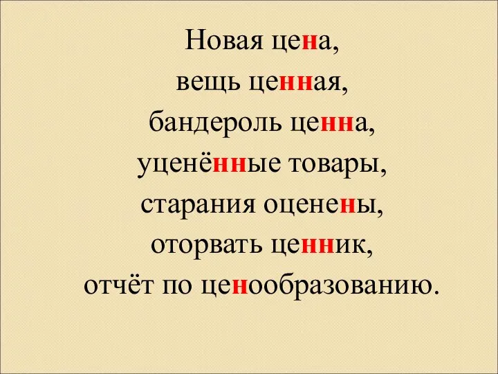 Новая цена, вещь ценная, бандероль ценна, уценённые товары, старания оценены, оторвать ценник, отчёт по ценообразованию.