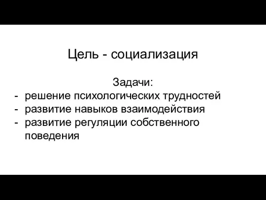 Цель - социализация Задачи: решение психологических трудностей развитие навыков взаимодействия развитие регуляции собственного поведения