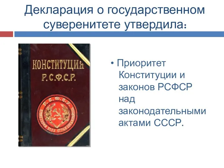 Декларация о государственном суверенитете утвердила: • Приоритет Конституции и законов РСФСР над законодательными актами СССР.