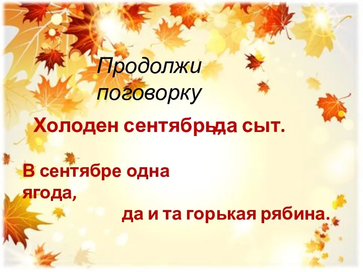 Холоден сентябрь, да сыт. В сентябре одна ягода, да и та горькая рябина. Продолжи поговорку