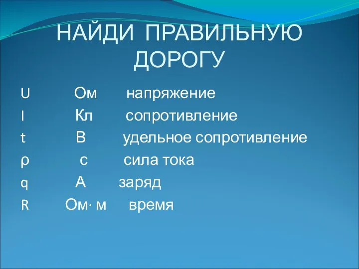 НАЙДИ ПРАВИЛЬНУЮ ДОРОГУ U Ом напряжение I Кл сопротивление t В удельное