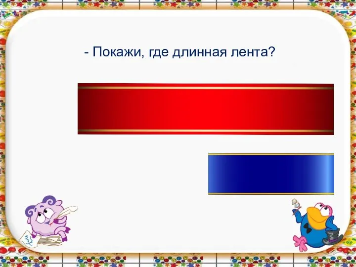 - Покажи, где длинная лента?