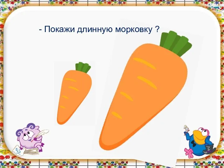 - Покажи длинную морковку ?