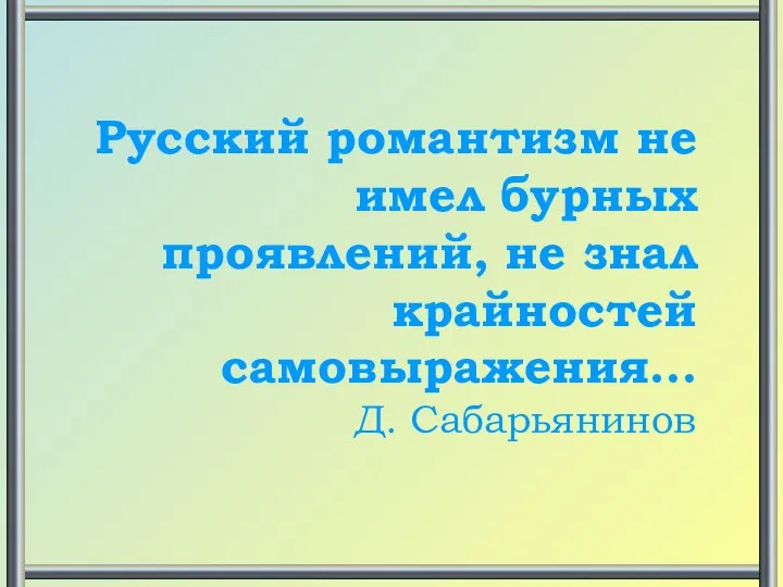 Русский романтизм не имел бурных проявлений, не знал крайностей самовыражения… Д. Сабарьянинов