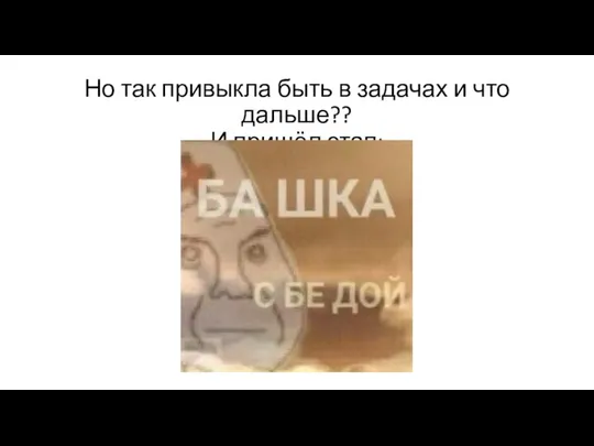 Но так привыкла быть в задачах и что дальше?? И пришёл этап: