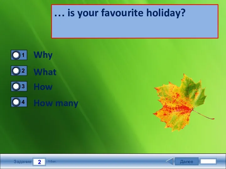 Далее 2 Задание 1 бал. … is your favourite holiday? Why What How How many