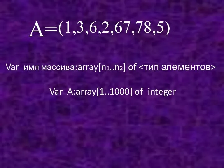 Var имя массива:array[n1..n2] of Var А:array[1..1000] of integer (1,3,6,2,67,78,5) А=
