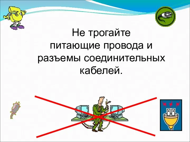 Не трогайте питающие провода и разъемы соединительных кабелей.