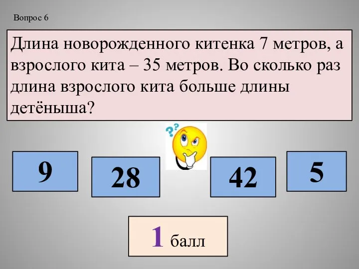 Длина новорожденного китенка 7 метров, а взрослого кита – 35 метров. Во