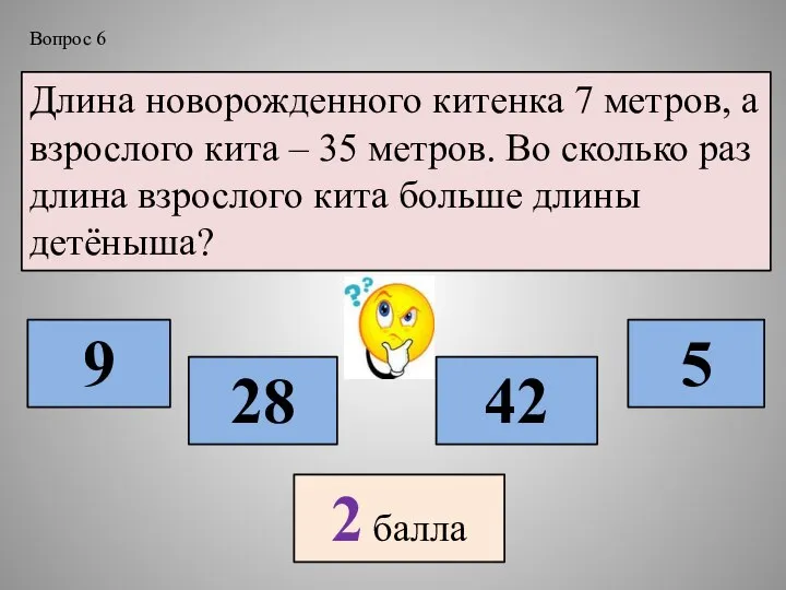 Длина новорожденного китенка 7 метров, а взрослого кита – 35 метров. Во