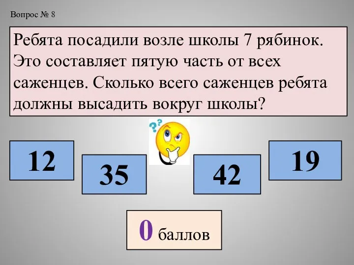 Вопрос № 8 Ребята посадили возле школы 7 рябинок. Это составляет пятую