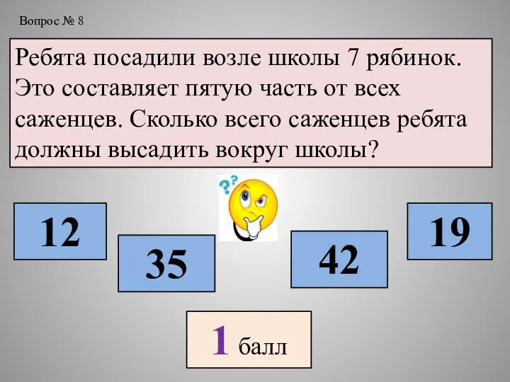 Вопрос № 8 Ребята посадили возле школы 7 рябинок. Это составляет пятую