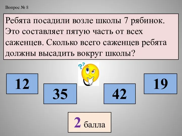 Вопрос № 8 Ребята посадили возле школы 7 рябинок. Это составляет пятую