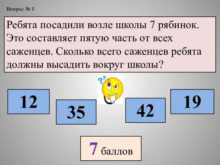 Вопрос № 8 Ребята посадили возле школы 7 рябинок. Это составляет пятую