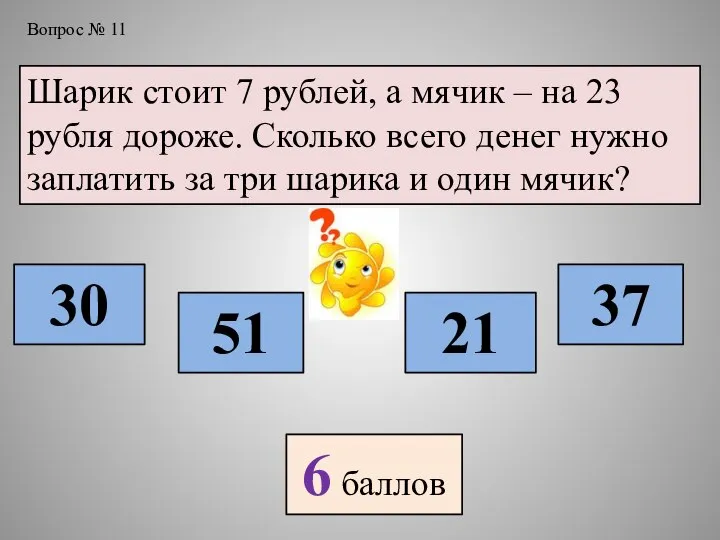Вопрос № 11 Шарик стоит 7 рублей, а мячик – на 23