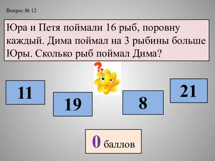 Вопрос № 12 Юра и Петя поймали 16 рыб, поровну каждый. Дима