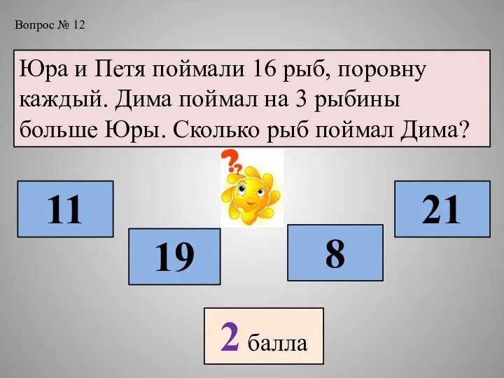 Вопрос № 12 Юра и Петя поймали 16 рыб, поровну каждый. Дима