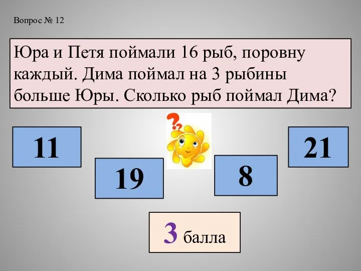 Вопрос № 12 Юра и Петя поймали 16 рыб, поровну каждый. Дима