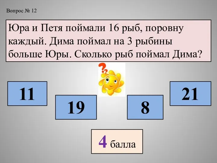 Вопрос № 12 Юра и Петя поймали 16 рыб, поровну каждый. Дима