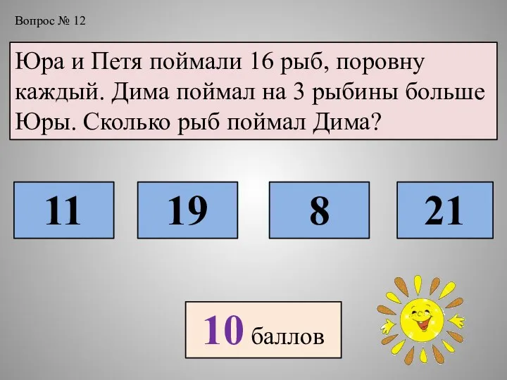 Вопрос № 12 Юра и Петя поймали 16 рыб, поровну каждый. Дима