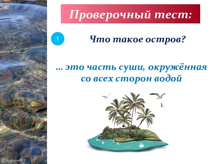 Проверочный тест: 1 Что такое остров? … это часть суши, окружённая со всех сторон водой