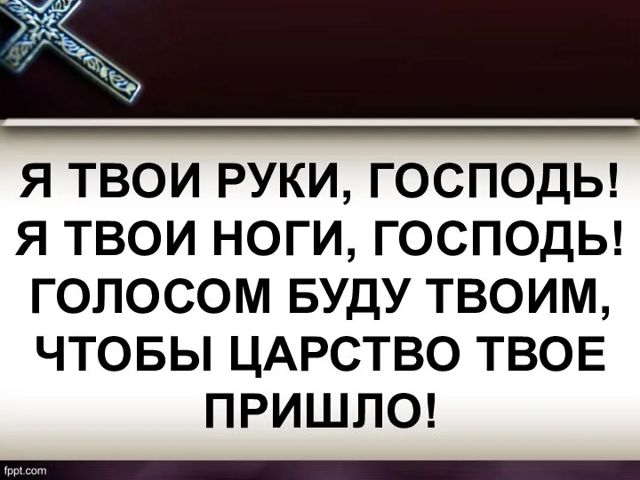 Я ТВОИ РУКИ, ГОСПОДЬ! Я ТВОИ НОГИ, ГОСПОДЬ! ГОЛОСОМ БУДУ ТВОИМ, ЧТОБЫ ЦАРСТВО ТВОЕ ПРИШЛО!