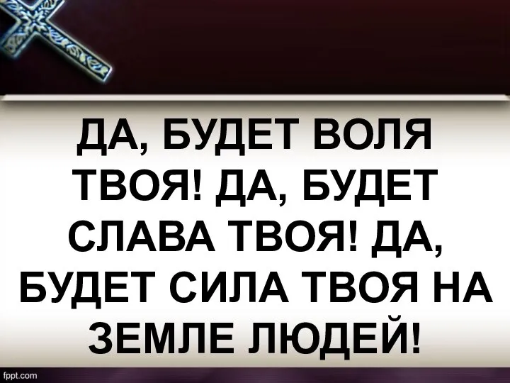 ДА, БУДЕТ ВОЛЯ ТВОЯ! ДА, БУДЕТ СЛАВА ТВОЯ! ДА, БУДЕТ СИЛА ТВОЯ НА ЗЕМЛЕ ЛЮДЕЙ!