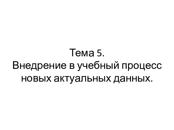 Тема 5. Внедрение в учебный процесс новых актуальных данных.