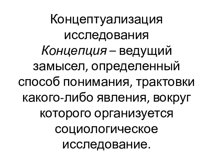 Концептуализация исследования Концепция – ведущий замысел, определенный способ понимания, трактовки какого-либо явления,