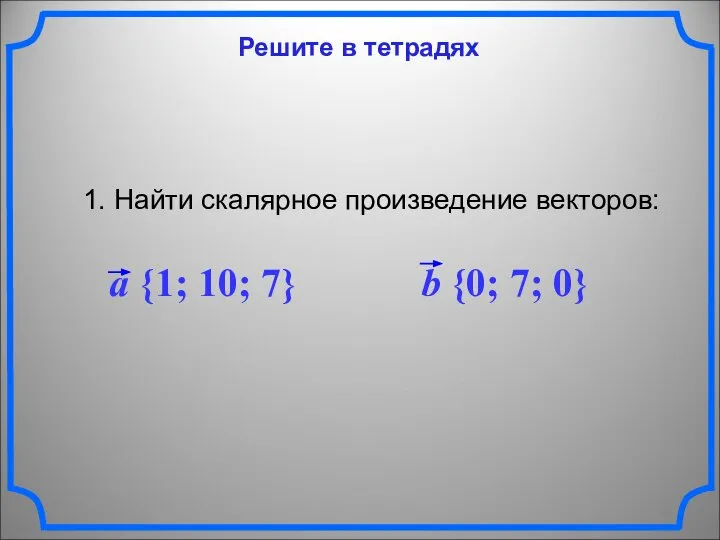 Решите в тетрадях 1. Найти скалярное произведение векторов: a {1; 10; 7} b {0; 7; 0}