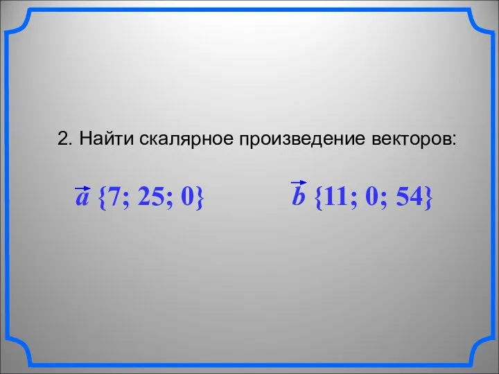 2. Найти скалярное произведение векторов: a {7; 25; 0} b {11; 0; 54}