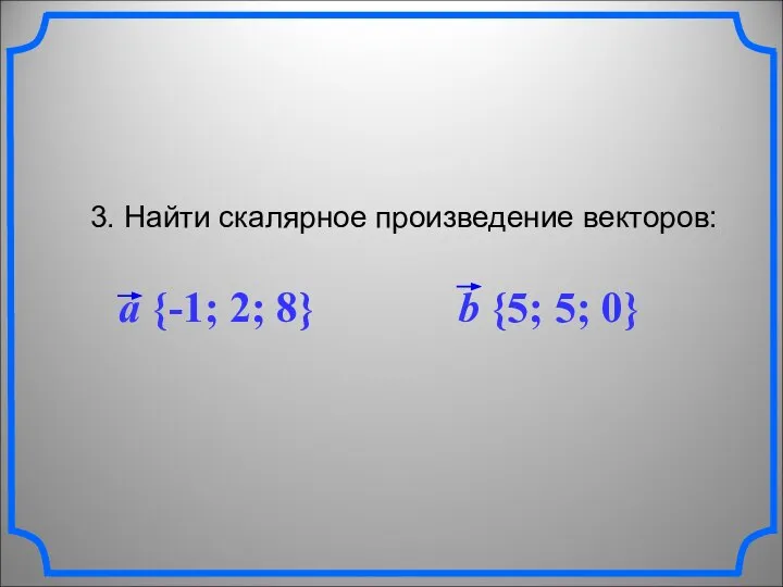 3. Найти скалярное произведение векторов: a {-1; 2; 8} b {5; 5; 0}