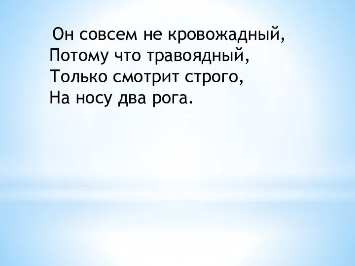 Он совсем не кровожадный, Потому что травоядный, Только смотрит строго, На носу два рога.