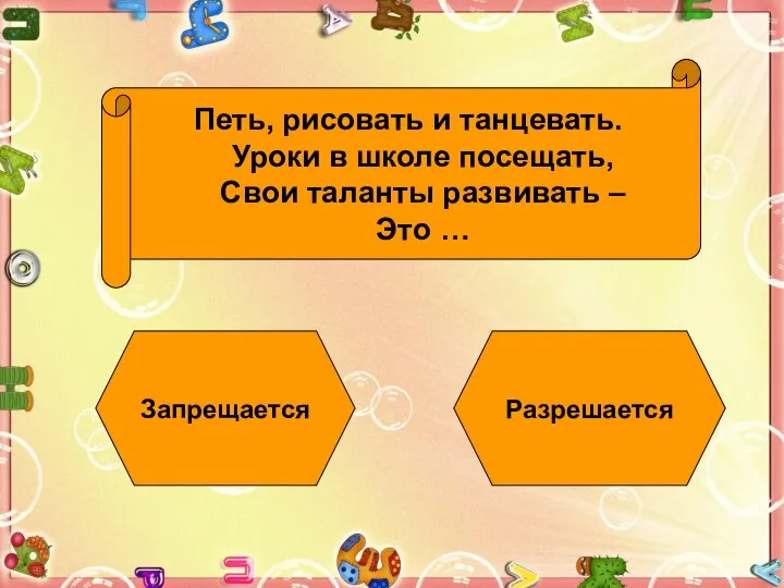 Петь, рисовать и танцевать. Уроки в школе посещать, Свои таланты развивать – Это … Запрещается Разрешается