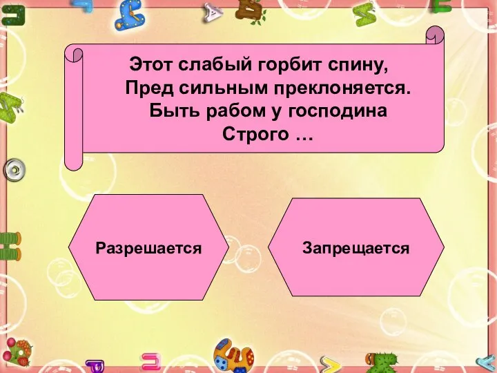 Этот слабый горбит спину, Пред сильным преклоняется. Быть рабом у господина Строго … Разрешается Запрещается