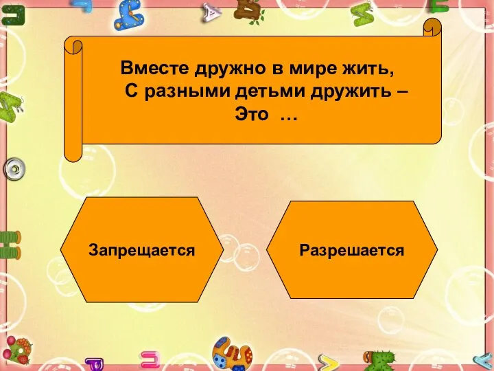 Вместе дружно в мире жить, С разными детьми дружить – Это … Запрещается Разрешается