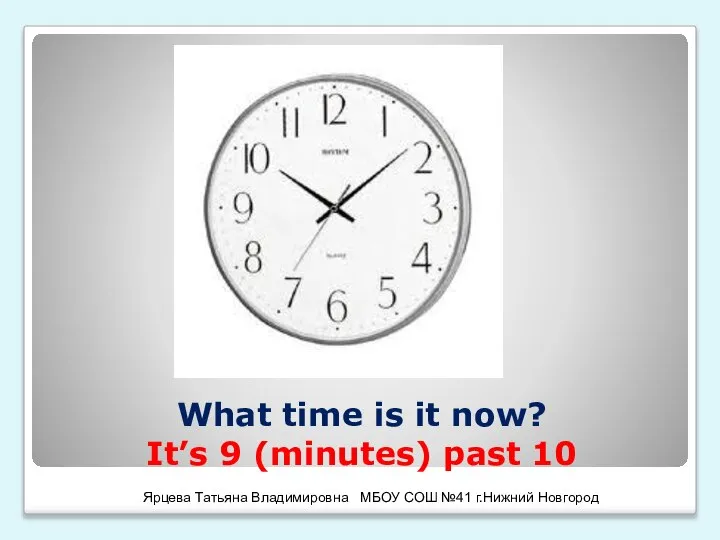 What time is it now? It’s 9 (minutes) past 10 Ярцева Татьяна