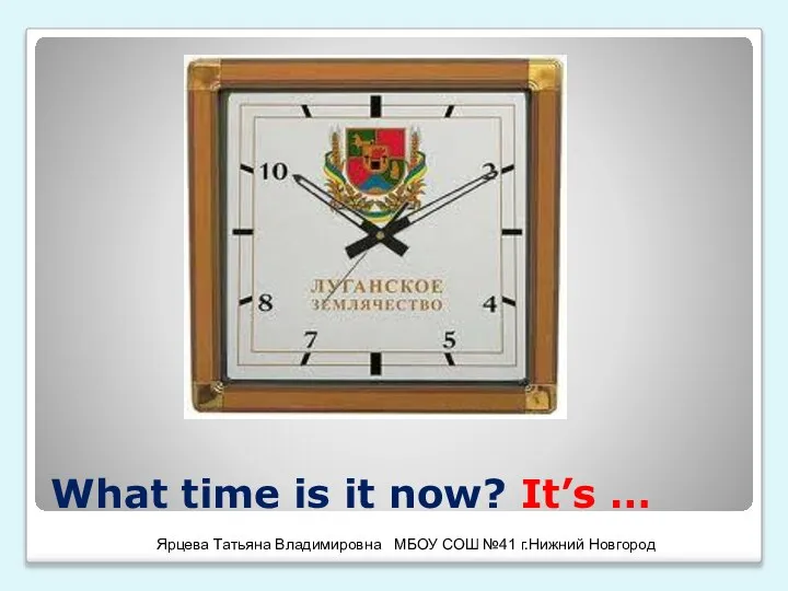 What time is it now? It’s … Ярцева Татьяна Владимировна МБОУ СОШ №41 г.Нижний Новгород